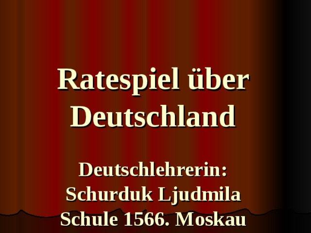  Ratespiel  über Deutschland   Deutschlehrerin:  Schurduk Ljudmila  Schule 1566. Moskau     