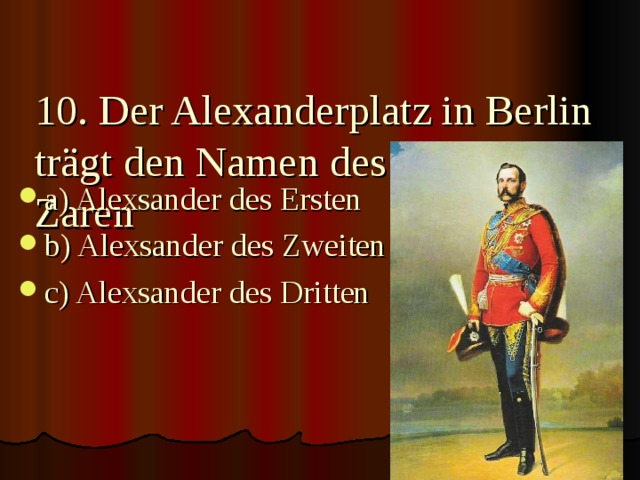 10. Der Alexanderplatz in Berlin trägt den Namen des russischen Zaren   a) Alexsander des Ersten b) Alexsander des Zweiten c) Alexsander des Dritten 