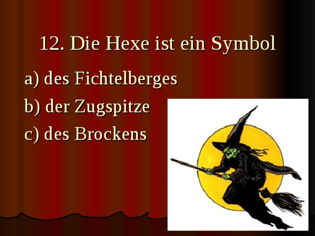  12. Die Hexe ist ein Symbol a) des Fichtelberges b) der Zugspitze c) des Brockens 