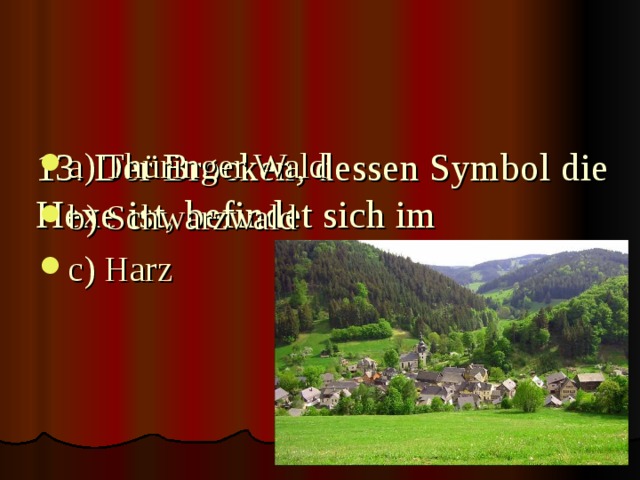    13. Der Brocken, dessen Symbol die Hexe ist, befindet sich im     a) Thüringer Wald b) Schwarzwald c) Harz 