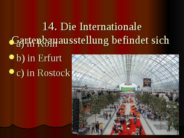 14. Die Internationale Gartenbauausstellung befindet sich   a) in Köln b) in Erfurt c) in Rostock  