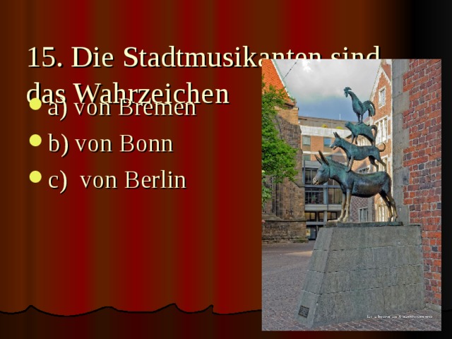15. Die Stadtmusikanten sind das Wahrzeichen   a) von Bremen b) von Bonn c) von Berlin 