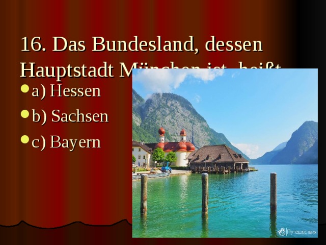 16. Das Bundesland, dessen Hauptstadt München ist, heißt….   a) Hessen b) Sachsen c) Bayern 