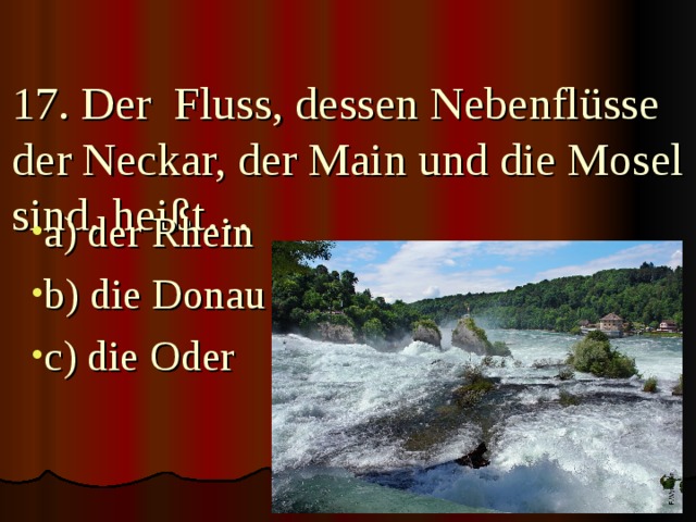 17. Der Fluss, dessen Nebenflüsse der Neckar, der Main und die Mosel sind, heißt…   a) der Rhein b) die Donau c) die Oder 