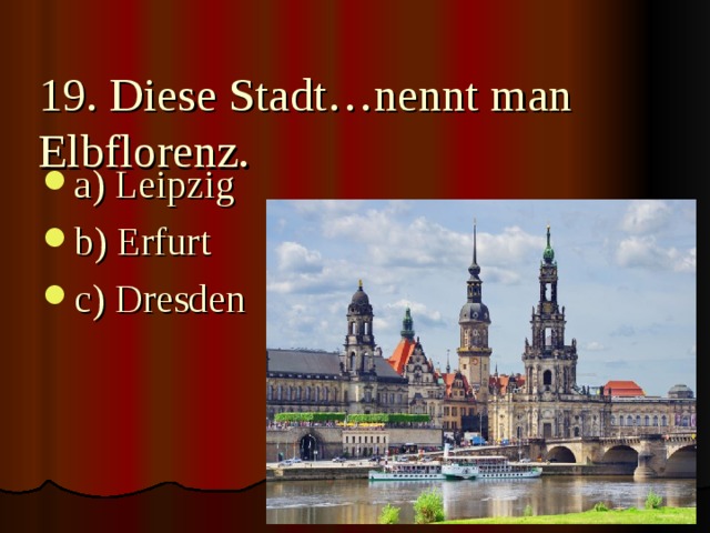19. Diese Stadt…nennt man Elbflorenz.   a) Leipzig b) Erfurt c) Dresden 