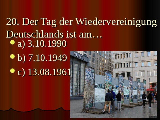 20. Der Tag der Wiedervereinigung Deutschlands ist am…   a) 3.10.1990 b) 7.10.1949 c) 13.08.1961 