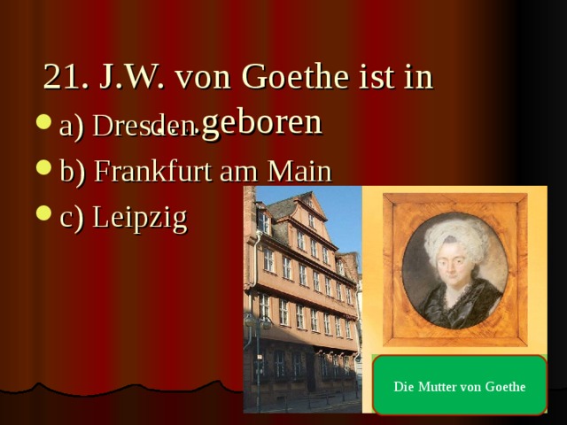 21. J.W. von Goethe ist in ….geboren   a) Dresden b) Frankfurt am Main c) Leipzig  Die Mutter von Goethe 