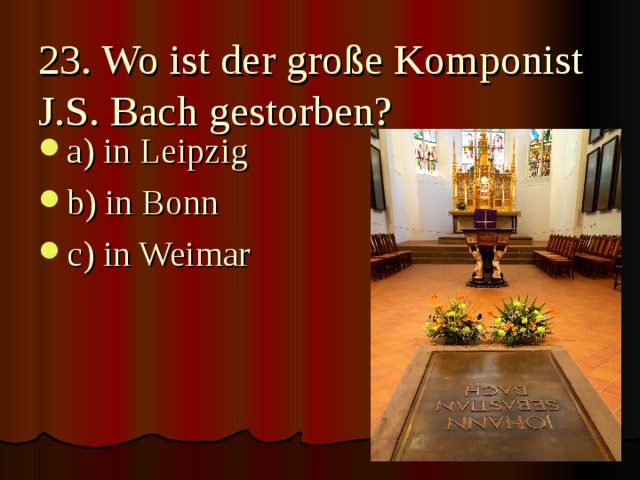 23. Wo ist der große Komponist J.S. Bach gestorben? a) in Leipzig b) in Bonn c) in Weimar 