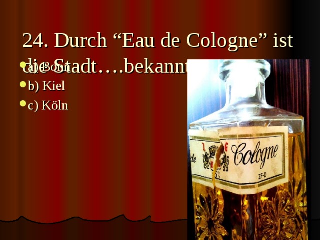 24. Durch “Eau de Cologne” ist die Stadt….bekannt.   a) Bonn b) Kiel c) Köln 