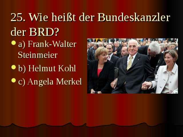 25. Wie heißt der Bundeskanzler der BRD? a) Frank-Walter Steinmeier b) Helmut Kohl c) Angela Merkel  