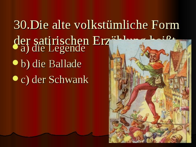 30.Die alte volkstümliche Form der satirischen Erzählung heißt   a) die Legende b) die Ballade c) der Schwank 