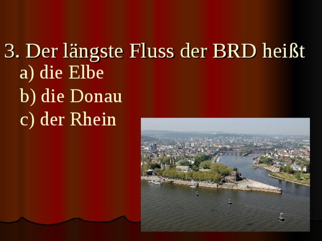 3. Der längste Fluss der BRD heißt       a) die Elbe  b) die Donau  c) der Rhein 