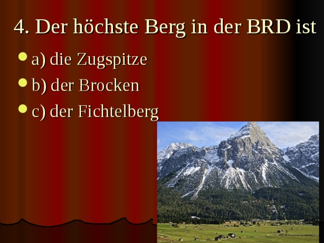 4. Der höchste Berg in der BRD ist   a) die Zugspitze b) der Brocken c) der Fichtelberg 