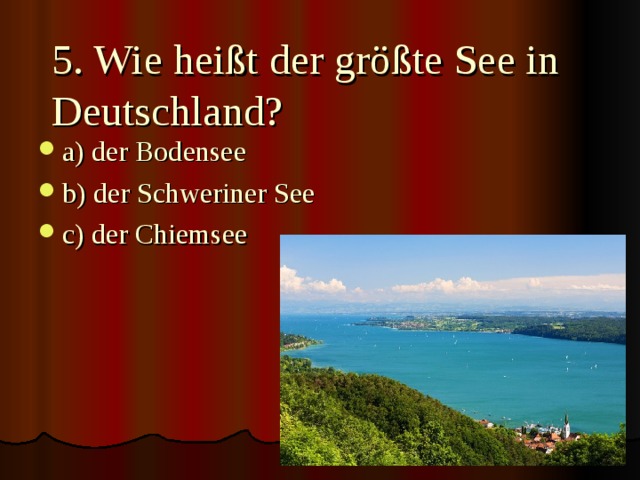 5. Wie heißt der größte See in Deutschland? a) der Bodensee b) der Schweriner See c) der Chiemsee 