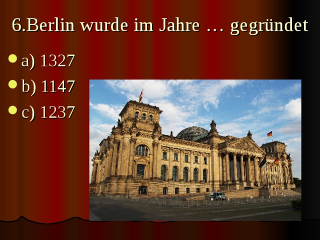 6.Berlin wurde im Jahre … gegründet   a) 1327 b) 1147 c) 1237 
