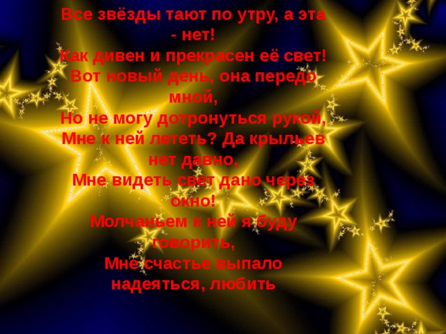 Все звёзды тают по утру, а эта - нет!  Как дивен и прекрасен её свет!  Вот новый день, она передо мной,  Но не могу дотронуться рукой,  Мне к ней лететь? Да крыльев нет давно,  Мне видеть свет дано через окно!  Молчаньем к ней я буду говорить,  Мне счастье выпало надеяться, любить !   в концерте №1 П.И.Чайковского  в опере «Руслан и Людмила» М.И.Глинки 