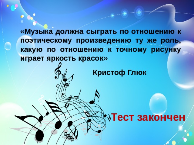 «Музыка должна сыграть по отношению к поэтическому произведению ту же роль, какую по отношению к точному рисунку играет яркость красок» Кристоф Глюк    Тест закончен 