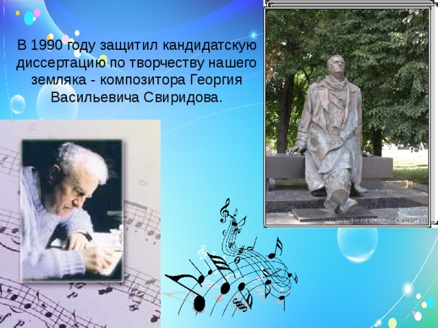В 1990 году защитил кандидатскую диссертацию по творчеству нашего земляка - композитора Георгия Васильевича Свиридова. 