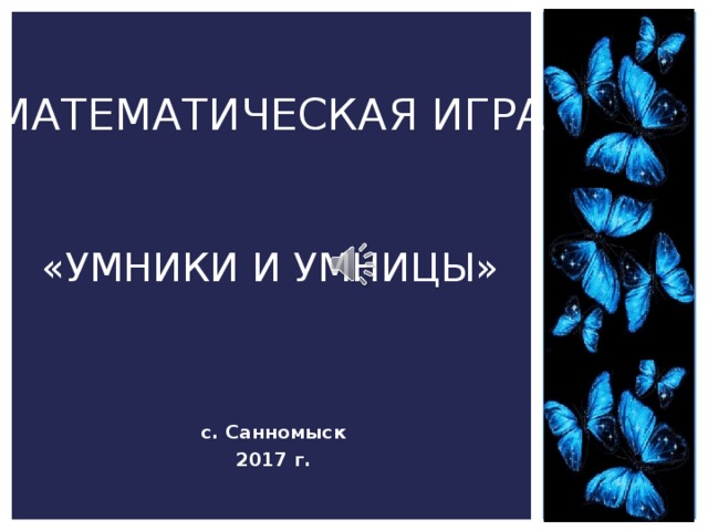 МАТЕМАТИЧЕСКАЯ ИГРА   «УМНИКИ И УМНИЦЫ» с. Санномыск 2017 г.