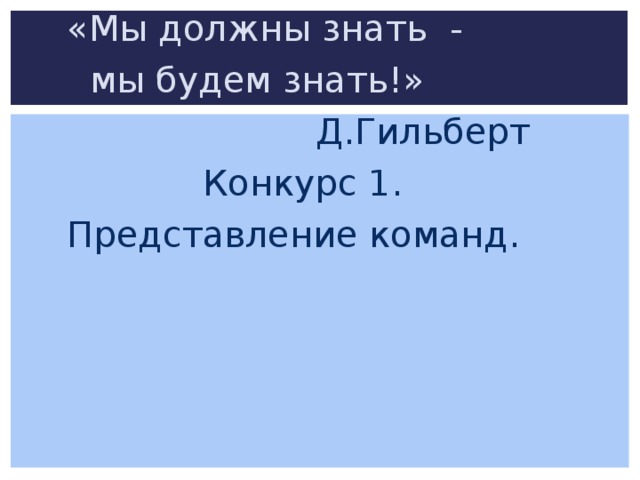 «Мы должны знать -  мы будем знать!»  Д.Гильберт  Конкурс 1. Представление команд.