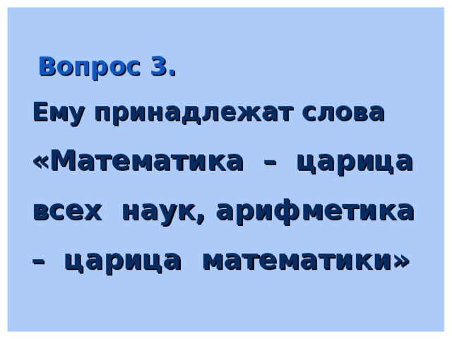 Вопрос 3. Ему принадлежат слова «Математика – царица всех наук, арифметика – царица математики»