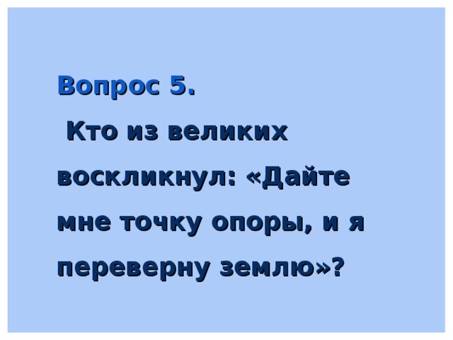 Вопрос 5.  Кто из великих воскликнул: «Дайте мне точку опоры, и я переверну землю»?