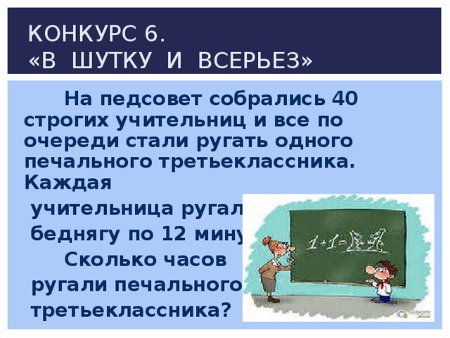 КОНКУРС 6.  «В ШУТКУ И ВСЕРЬЕЗ»  На педсовет собрались 40 строгих учительниц и все по очереди стали ругать одного печального третьеклассника. Каждая  учительница ругала  беднягу по 12 минут.  Сколько часов  ругали печального  третьеклассника?
