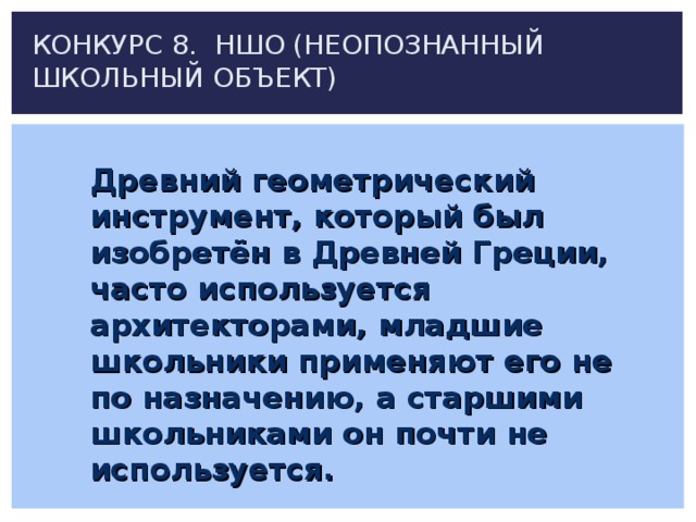 КОНКУРС 8. НШО (НЕОПОЗНАННЫЙ ШКОЛЬНЫЙ ОБЪЕКТ) Древний геометрический инструмент, который был изобретён в Древней Греции, часто используется архитекторами, младшие школьники применяют его не по назначению, а старшими школьниками он почти не используется.