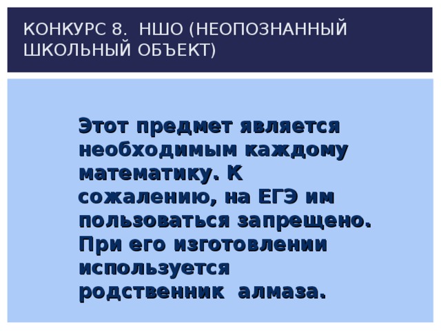 КОНКУРС 8. НШО (НЕОПОЗНАННЫЙ ШКОЛЬНЫЙ ОБЪЕКТ) Этот предмет является необходимым каждому математику. К сожалению, на ЕГЭ им пользоваться запрещено. При его изготовлении используется родственник алмаза.