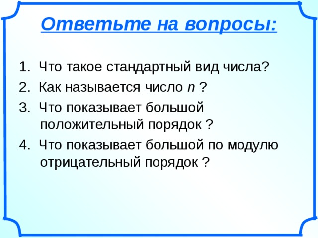 Ответьте на вопросы: 1. Что такое стандартный вид числа? 2. Как называется число n  ? 3. Что показывает большой положительный порядок ? 4. Что показывает большой по модулю отрицательный порядок ?