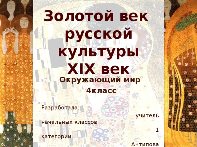 Золотой век русской культуры XIX век Окружающий мир  4класс  Разработала:  учитель начальных классов  1 категории  Антипова Марина Сергеевна