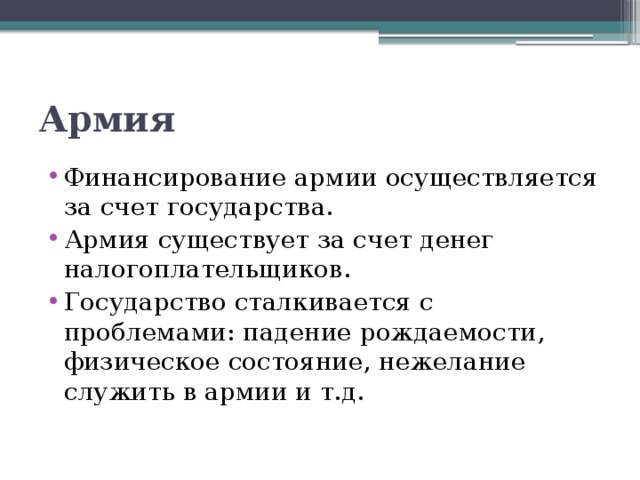 Армия Финансирование армии осуществляется за счет государства. Армия существует за счет денег налогоплательщиков. Государство сталкивается с проблемами: падение рождаемости, физическое состояние, нежелание служить в армии и т.д. 