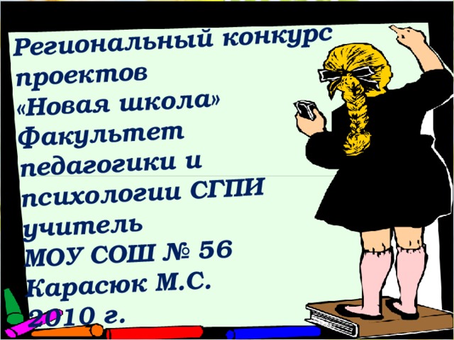 Региональный конкурс проектов  «Новая школа»  Факультет педагогики и психологии СГПИ  учитель  МОУ СОШ № 56  Карасюк М.С.  2010 г.     