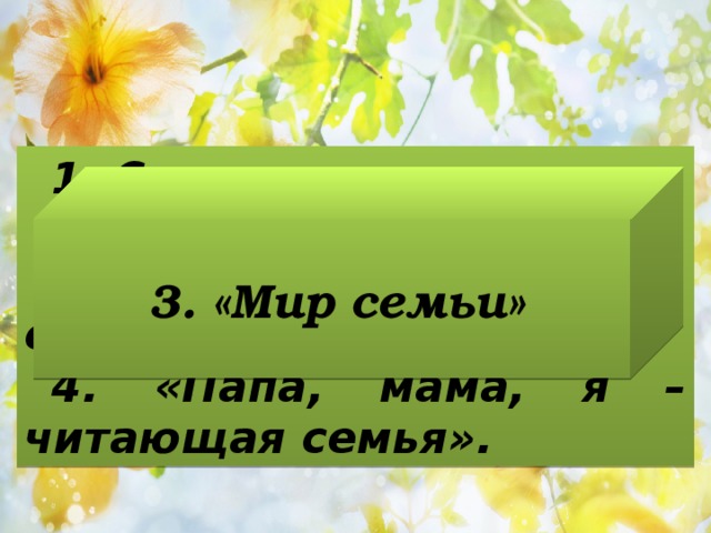 1. Семья и школа. 2. Недели матери. 3. «Папа, мама, я – спортивная семья». 4. «Папа, мама, я – читающая семья». 3. «Мир семьи» 