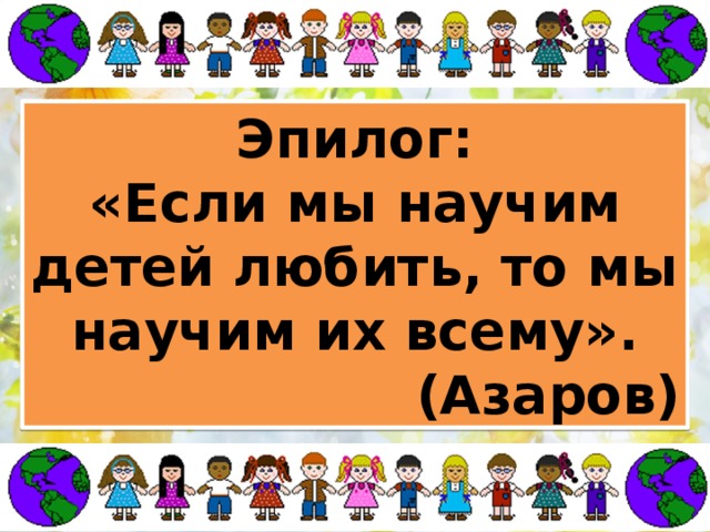Эпилог: «Если мы научим детей любить, то мы научим их всему». (Азаров) 