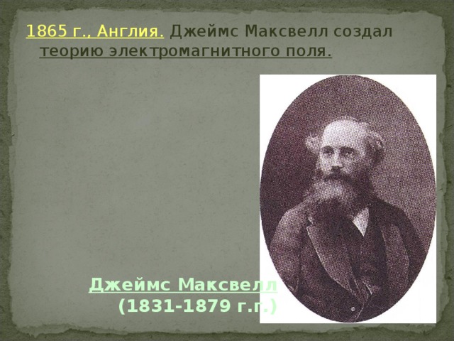 1865 г., Англия. Джеймс Максвелл создал теорию электромагнитного поля. Джеймс Максвелл     (1831-1879 г.г.) 