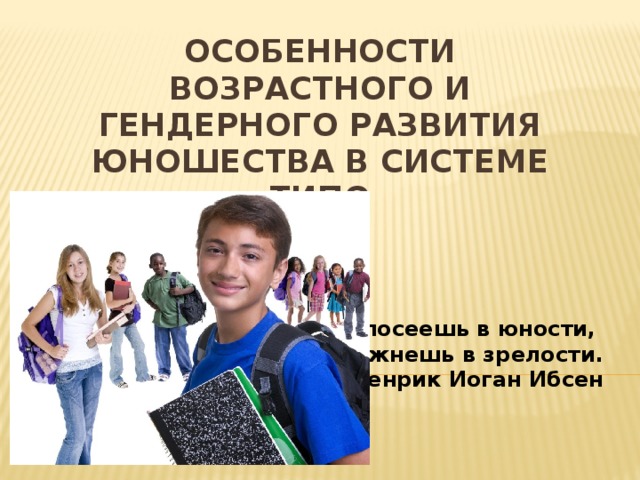 Особенности возрастного и гендерного развития юношества в системе ТиПО Что посеешь в юности, то пожнешь в зрелости.  Генрик Иоган Ибсен 