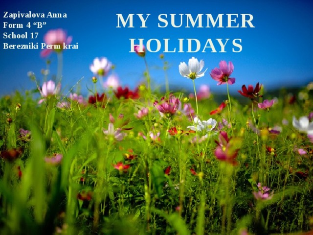 MY SUMMER HOLIDAYS Zapivalova Anna Form 4 “B” School 17 Berezniki Perm krai 