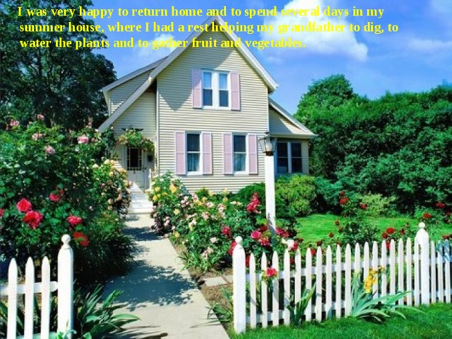  I was very happy to return home and to spend several days in my summer house, where I had a rest helping my grandfather to dig, to water the plants and to gather fruit and vegetables.  