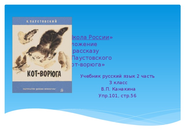 « Школа России »  Изложение  по рассказу  К. Паустовского  «Кот-ворюга» Учебник русский язык 2 часть  3 класс  В.П. Канакина Упр.101, стр.56 