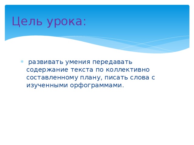 Цель урока:  развивать умения передавать содержание текста по коллективно составленному плану, писать слова с изученными орфограммами. 