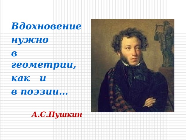 Вдохновение нужно в геометрии, как и в поэзии…  А.С.Пушкин