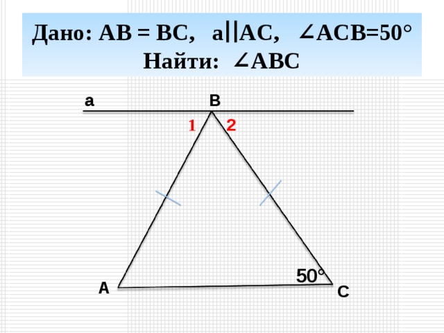 Дано: AB = BC,  a ∣∣AC,  ∠ACB=50°  Найти: ∠ ABC a B 1 2 50° A C