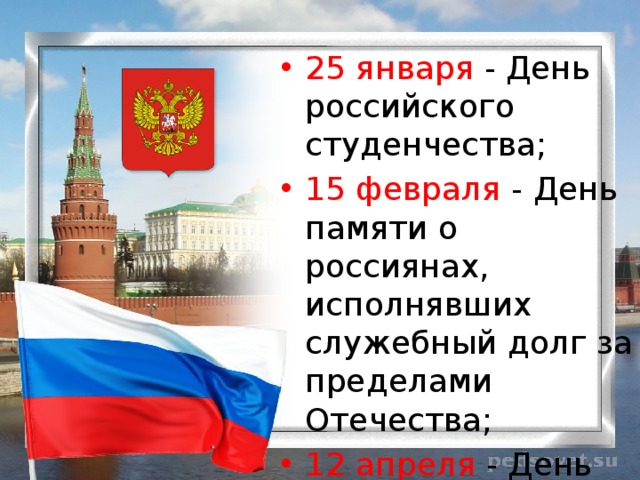 25 января - День российского студенчества; 15 февраля - День памяти о россиянах, исполнявших служебный долг за пределами Отечества; 12 апреля - День космонавтики; 