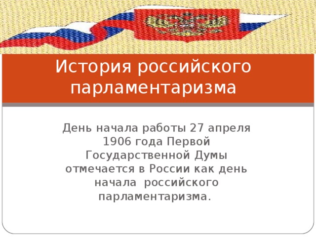 История российского парламентаризма День начала работы 27 апреля 1906 года Первой Государственной Думы отмечается в России как день начала российского парламентаризма. 