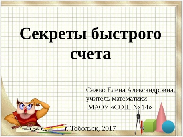 Секреты быстрого счета Сажко Елена Александровна, учитель математики  МАОУ «СОШ № 14» г. Тобольск, 2017 