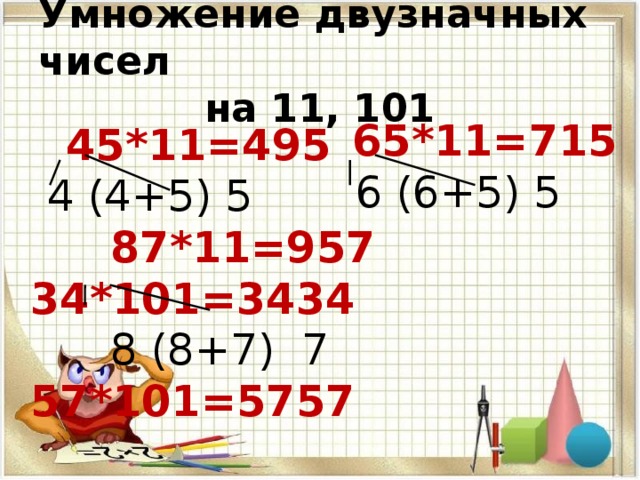 Умножение двузначных чисел на 11, 101  65*11=715  6 (6+5) 5  45*11=495   4 (4+5) 5  87*11=957 34*101=3434  8 (8+7) 7 57*101=5757 