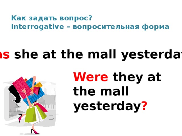  Как задать вопрос?  Interrogative – вопросительная форма   Was she at the mall yesterday ? Were they at the mall yesterday ? 