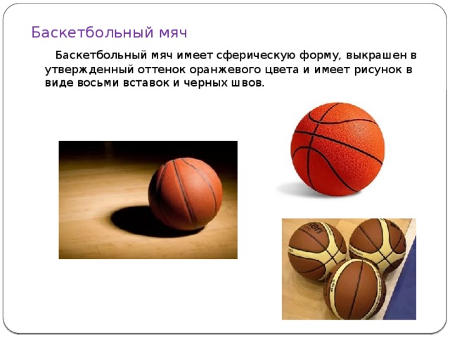 Баскетбольный мяч  Баскетбольный мяч имеет сферическую форму, выкрашен в утвержденный оттенок оранжевого цвета и имеет рисунок в виде восьми вставок и черных швов. 