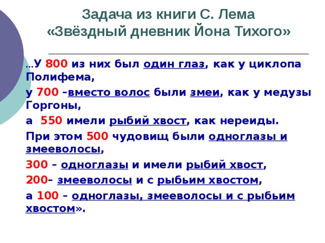 Задача из книги С. Лема  «Звёздный дневник Йона Тихого»     … У 800 из них был один глаз , как у циклопа Полифема,  у 700 – вместо волос были змеи , как у медузы Горгоны,   а 550 имели рыбий хвост , как нереиды.  При этом 500 чудовищ были одноглазы и змееволосы ,  300 – одноглазы и имели рыбий хвост ,  200 – змееволосы и с рыбьим хвостом ,  а 100 – одноглазы, змееволосы и с рыбьим хвостом ».